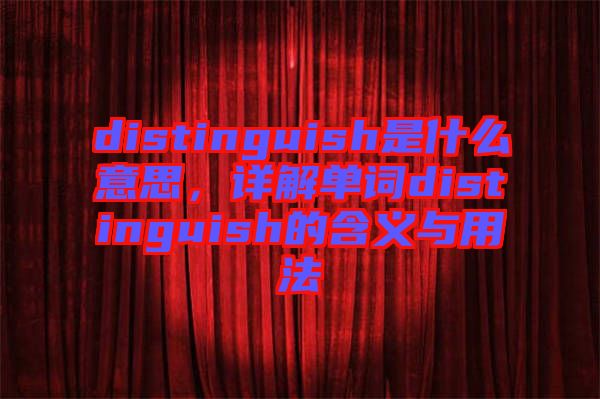 distinguish是什么意思，詳解單詞distinguish的含義與用法