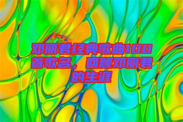 鄧麗君經(jīng)典歌曲100首歌名，回顧?quán)圎惥纳? width=