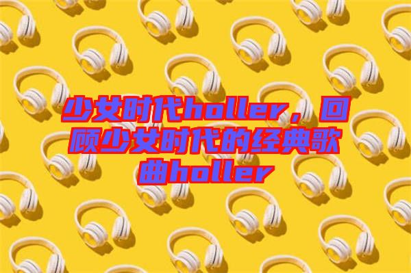 少女時(shí)代holler，回顧少女時(shí)代的經(jīng)典歌曲holler