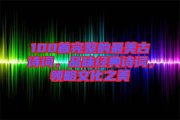 100首完整的最美古詩詞，品味經(jīng)典詩詞，領(lǐng)略文化之美