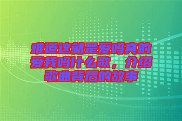 難道這就是愛嗎真的愛我嗎什么歌，介紹歌曲背后的故事