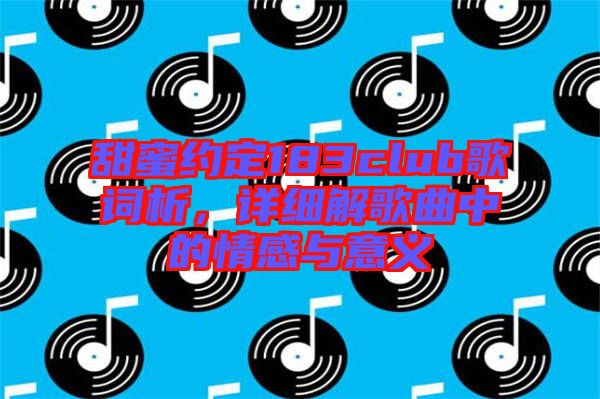 甜蜜約定183club歌詞析，詳細(xì)解歌曲中的情感與意義