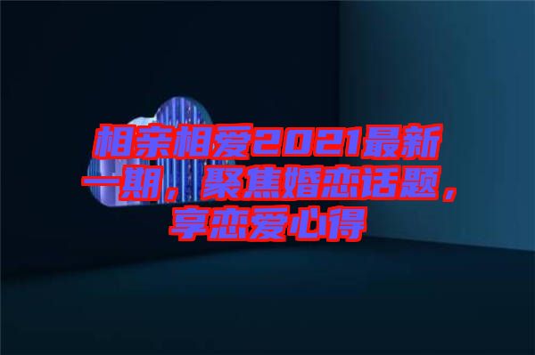 相親相愛2021最新一期，聚焦婚戀話題，享戀愛心得