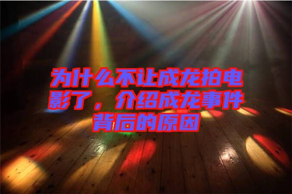 為什么不讓成龍拍電影了，介紹成龍事件背后的原因