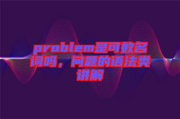 problem是可數(shù)名詞嗎，問題的語法類講解