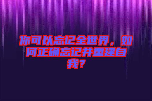 你可以忘記全世界，如何正確忘記并重建自我？