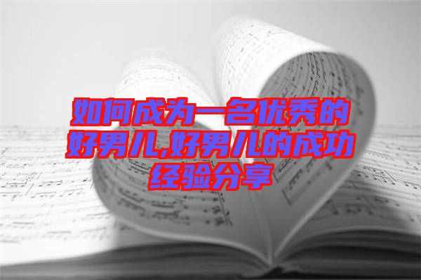 如何成為一名優(yōu)秀的好男兒,好男兒的成功經(jīng)驗(yàn)分享