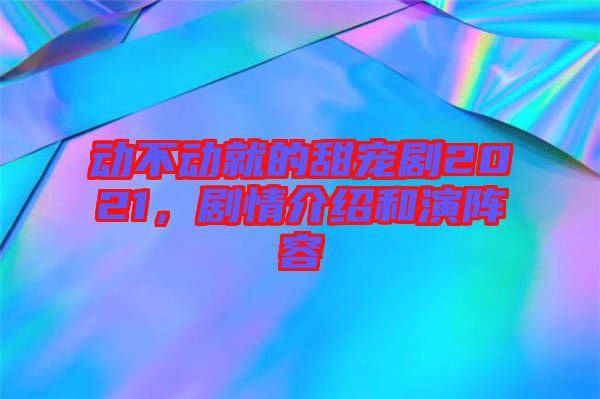 動不動就的甜寵劇2021，劇情介紹和演陣容