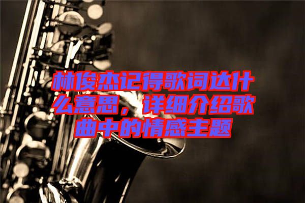 林俊杰記得歌詞達(dá)什么意思，詳細(xì)介紹歌曲中的情感主題