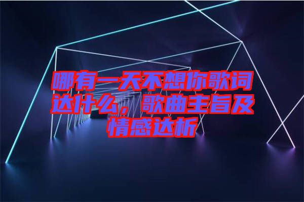 哪有一天不想你歌詞達什么，歌曲主旨及情感達析