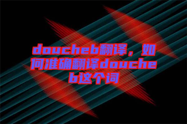 doucheb翻譯，如何準確翻譯doucheb這個詞