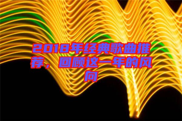 2018年經(jīng)典歌曲推薦，回顧這一年的風(fēng)向