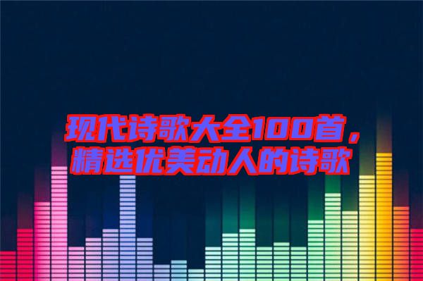 現(xiàn)代詩歌大全100首，精選優(yōu)美動人的詩歌