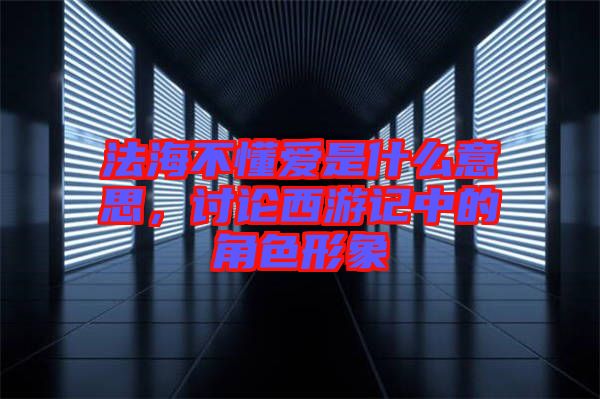 法海不懂愛是什么意思，討論西游記中的角色形象