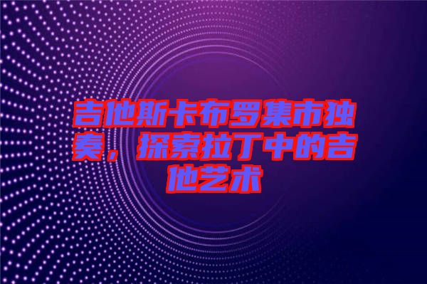 吉他斯卡布羅集市獨奏，探索拉丁中的吉他藝術