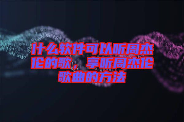 什么軟件可以聽(tīng)周杰倫的歌，享聽(tīng)周杰倫歌曲的方法