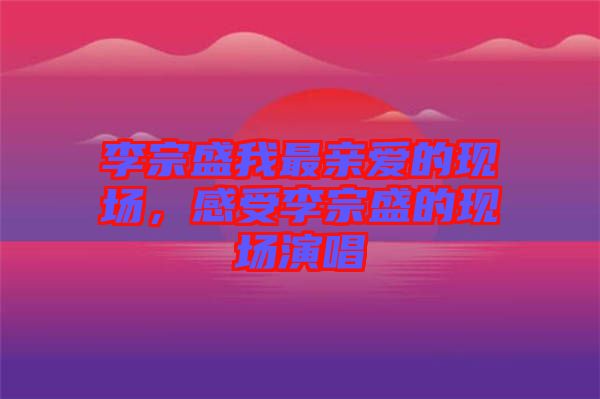 李宗盛我最親愛的現(xiàn)場，感受李宗盛的現(xiàn)場演唱