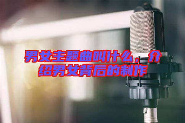 男女主題曲叫什么，介紹男女背后的制作