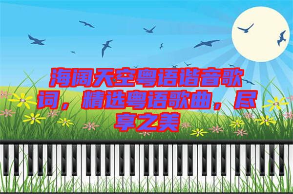 海闊天空粵語諧音歌詞，精選粵語歌曲，盡享之美