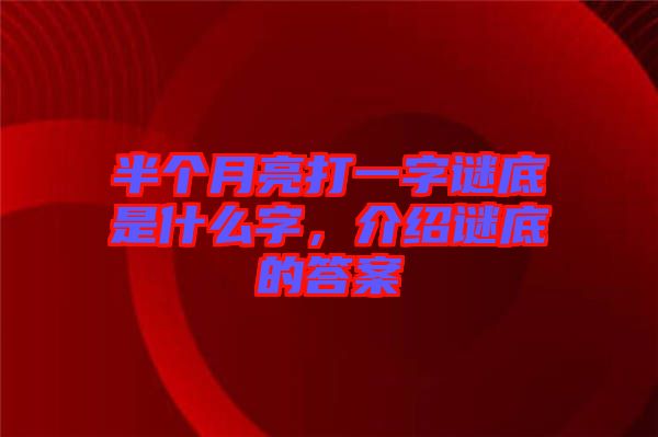 半個(gè)月亮打一字謎底是什么字，介紹謎底的答案