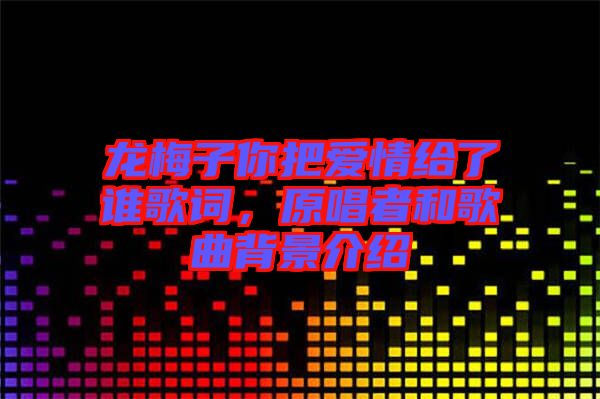 龍梅子你把愛情給了誰歌詞，原唱者和歌曲背景介紹