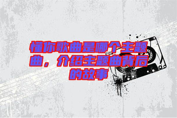 懂你歌曲是哪個主題曲，介紹主題曲背后的故事