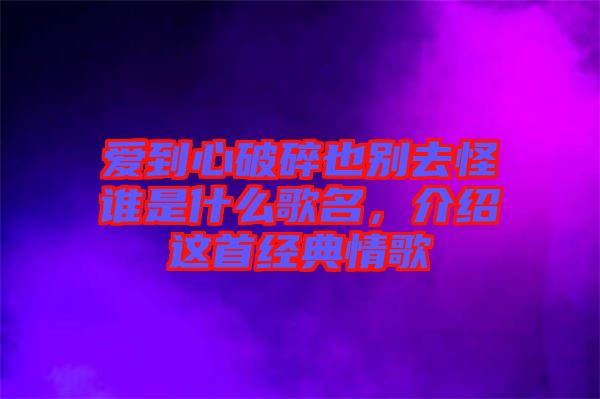 愛到心破碎也別去怪誰是什么歌名，介紹這首經(jīng)典情歌