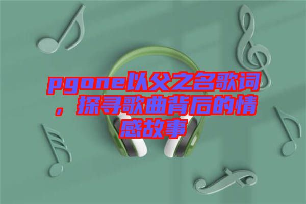 pgone以父之名歌詞，探尋歌曲背后的情感故事