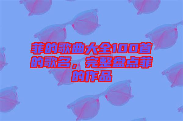 菲的歌曲大全100首的歌名，完整盤點菲的作品