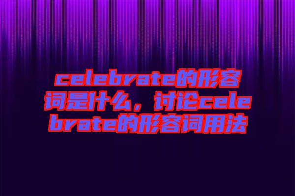 celebrate的形容詞是什么，討論celebrate的形容詞用法