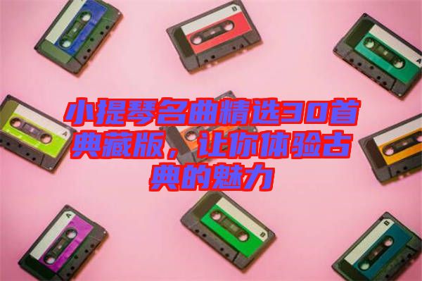 小提琴名曲精選30首典藏版，讓你體驗古典的魅力