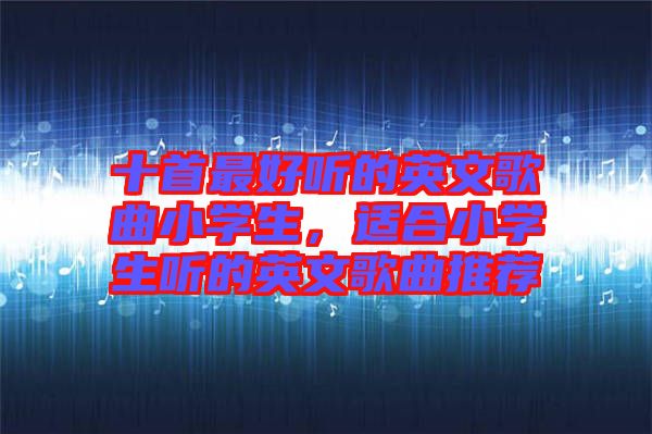 十首最好聽的英文歌曲小學(xué)生，適合小學(xué)生聽的英文歌曲推薦