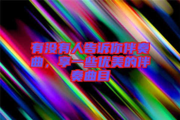 有沒有人告訴你伴奏曲，享一些優(yōu)美的伴奏曲目