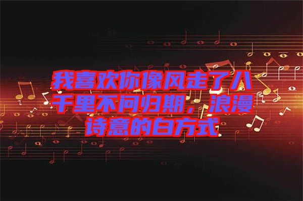 我喜歡你像風走了八千里不問歸期，浪漫詩意的白方式