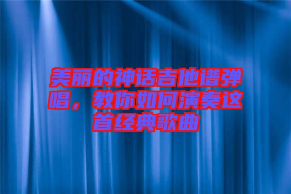 美麗的神話吉他譜彈唱，教你如何演奏這首經典歌曲