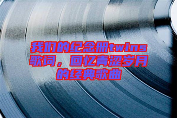 我們的紀念冊twins歌詞，回憶青澀歲月的經典歌曲