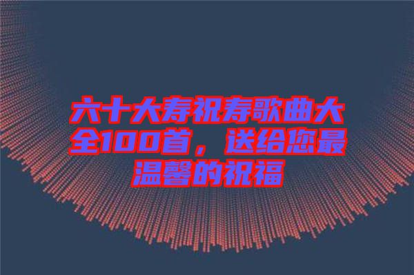 六十大壽祝壽歌曲大全100首，送給您最溫馨的祝福