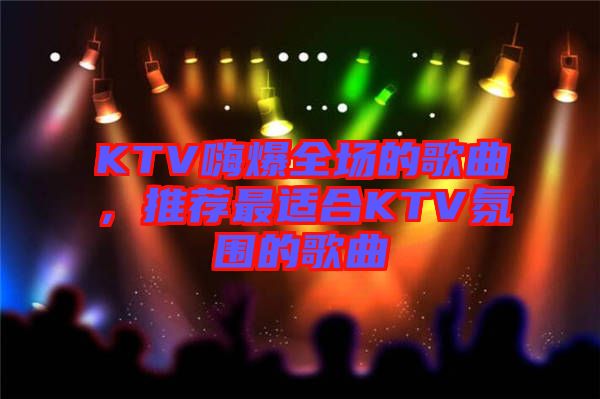 KTV嗨爆全場的歌曲，推薦最適合KTV氛圍的歌曲