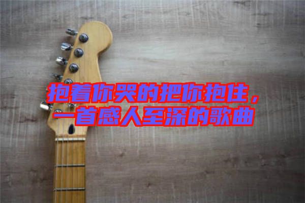 抱著你哭的把你抱住，一首感人至深的歌曲