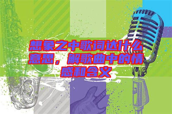 想象之中歌詞達(dá)什么意思，解歌曲中的情感和含義