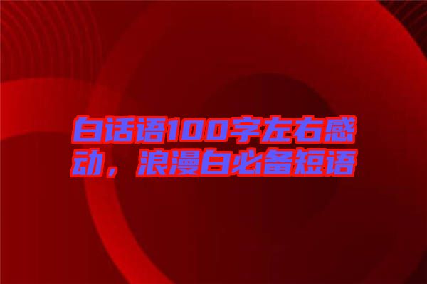 白話語100字左右感動，浪漫白必備短語