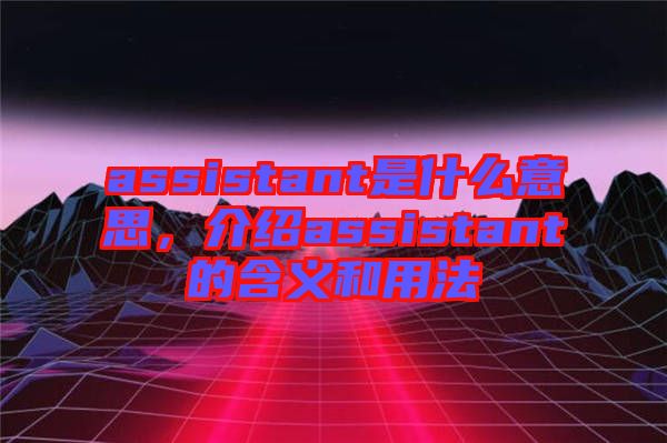 assistant是什么意思，介紹assistant的含義和用法