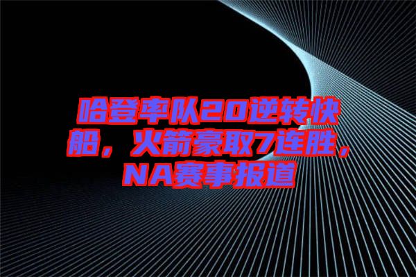 哈登率隊20逆轉(zhuǎn)快船，火箭豪取7連勝，NA賽事報道