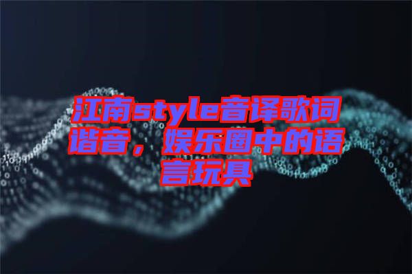 江南style音譯歌詞諧音，娛樂圈中的語(yǔ)言玩具