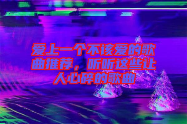 愛上一個不該愛的歌曲推薦，聽聽這些讓人心碎的歌曲