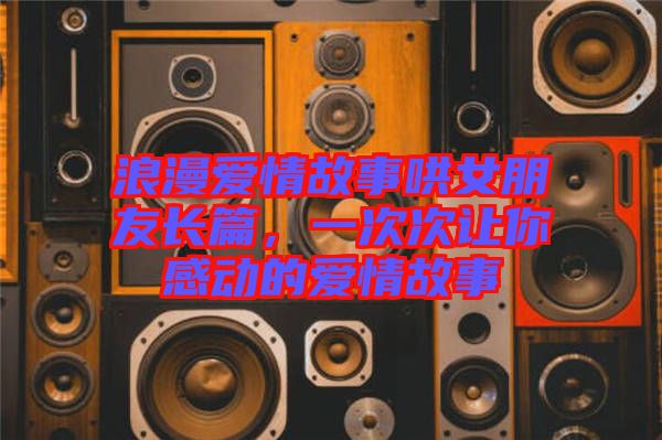 浪漫愛情故事哄女朋友長(zhǎng)篇，一次次讓你感動(dòng)的愛情故事