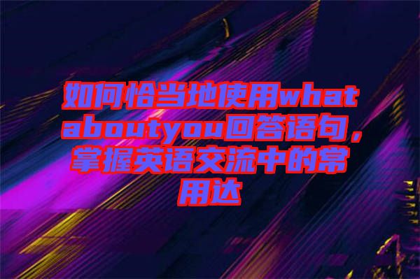 如何恰當(dāng)?shù)厥褂脀hataboutyou回答語句，掌握英語交流中的常用達(dá)