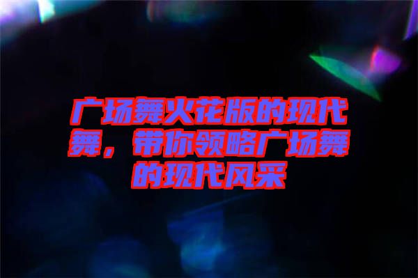 廣場舞火花版的現(xiàn)代舞，帶你領(lǐng)略廣場舞的現(xiàn)代風(fēng)采