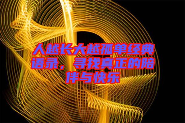 人越長(zhǎng)大越孤單經(jīng)典語(yǔ)錄，尋找真正的陪伴與快樂(lè)