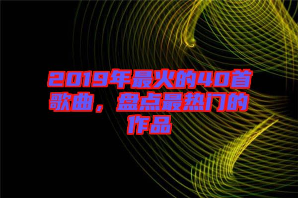 2019年最火的40首歌曲，盤點(diǎn)最熱門的作品